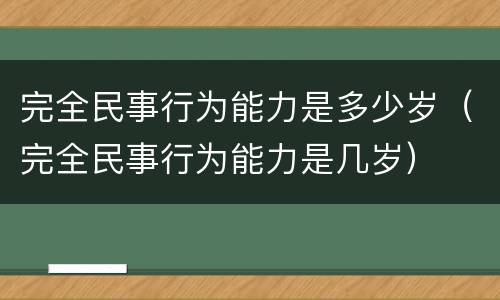 完全民事行为能力是多少岁（完全民事行为能力是几岁）