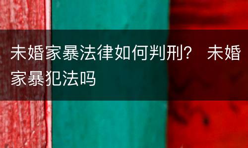 未婚家暴法律如何判刑？ 未婚家暴犯法吗