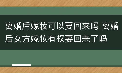 离婚后嫁妆可以要回来吗 离婚后女方嫁妆有权要回来了吗