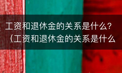 工资和退休金的关系是什么？（工资和退休金的关系是什么样的）