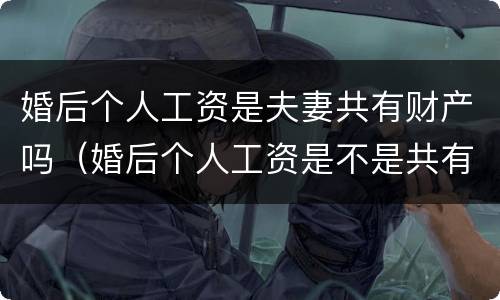婚后个人工资是夫妻共有财产吗（婚后个人工资是不是共有财产）