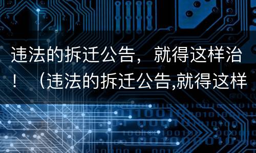 违法的拆迁公告，就得这样治！（违法的拆迁公告,就得这样治理吧）