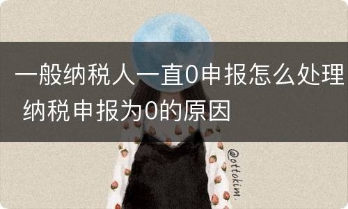 一般纳税人一直0申报怎么处理 纳税申报为0的原因