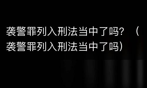 袭警罪列入刑法当中了吗？（袭警罪列入刑法当中了吗）