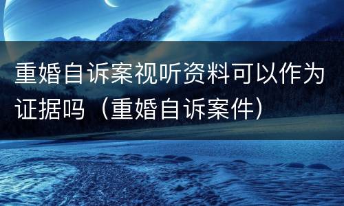 重婚自诉案视听资料可以作为证据吗（重婚自诉案件）
