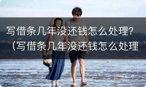 写借条几年没还钱怎么处理？（写借条几年没还钱怎么处理呢）