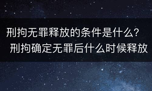 刑拘无罪释放的条件是什么？ 刑拘确定无罪后什么时候释放