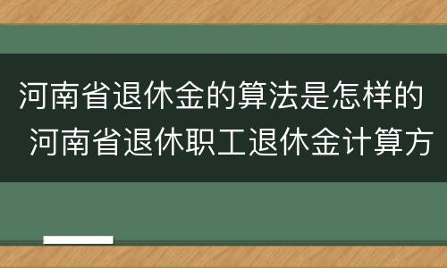 河南省退休金的算法是怎样的 河南省退休职工退休金计算方法