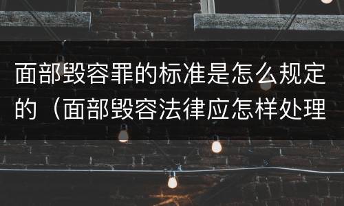 面部毁容罪的标准是怎么规定的（面部毁容法律应怎样处理）