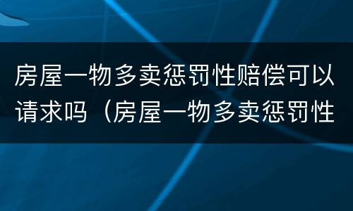 房屋一物多卖惩罚性赔偿可以请求吗（房屋一物多卖惩罚性赔偿可以请求吗法律）