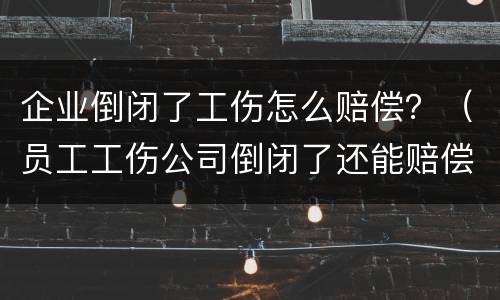 企业倒闭了工伤怎么赔偿？（员工工伤公司倒闭了还能赔偿吗）