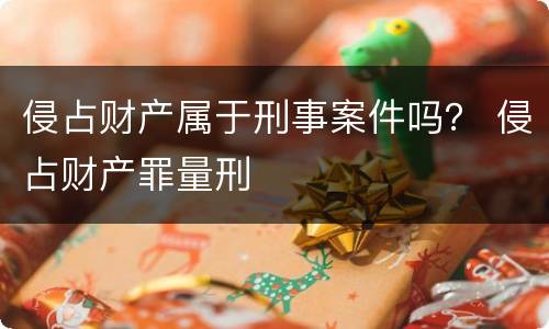 侵占财产属于刑事案件吗？ 侵占财产罪量刑