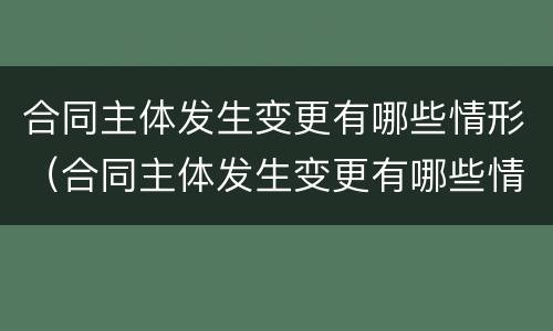 合同主体发生变更有哪些情形（合同主体发生变更有哪些情形和后果）