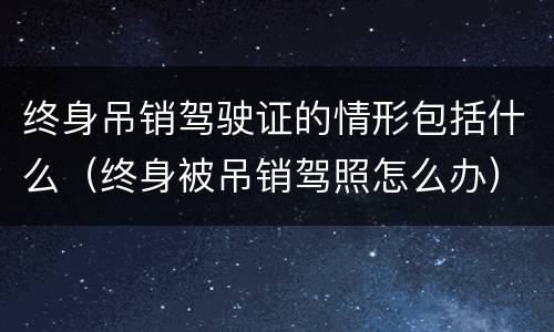 终身吊销驾驶证的情形包括什么（终身被吊销驾照怎么办）