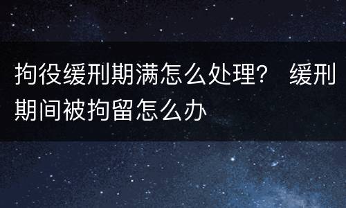 拘役缓刑期满怎么处理？ 缓刑期间被拘留怎么办