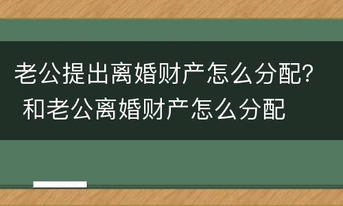 老公提出离婚财产怎么分配？ 和老公离婚财产怎么分配