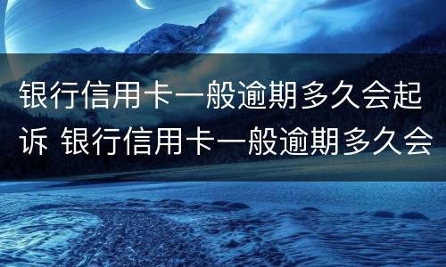 银行信用卡一般逾期多久会起诉 银行信用卡一般逾期多久会起诉失信人员