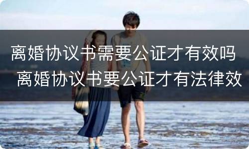 离婚协议书需要公证才有效吗 离婚协议书要公证才有法律效力吗