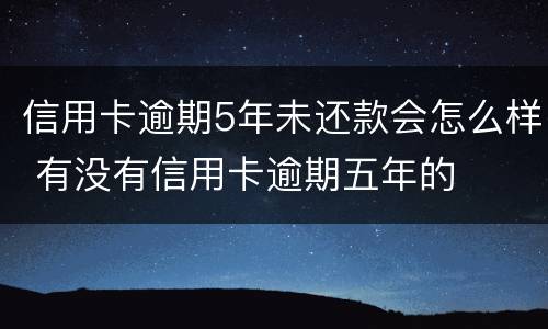信用卡逾期5年未还款会怎么样 有没有信用卡逾期五年的