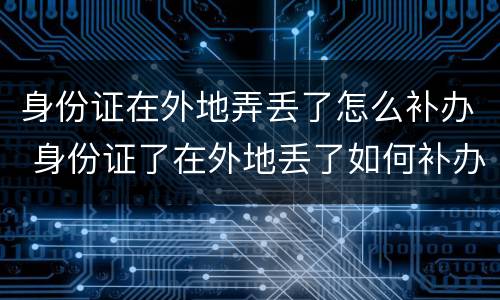身份证在外地弄丢了怎么补办 身份证了在外地丢了如何补办
