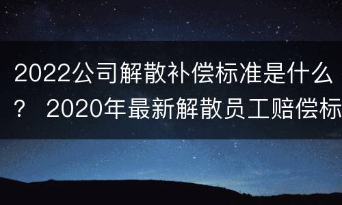 2022公司解散补偿标准是什么？ 2020年最新解散员工赔偿标准