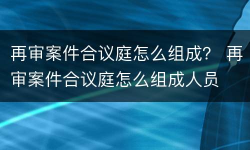 再审案件合议庭怎么组成？ 再审案件合议庭怎么组成人员