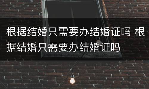 根据结婚只需要办结婚证吗 根据结婚只需要办结婚证吗