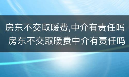 房东不交取暖费,中介有责任吗 房东不交取暖费中介有责任吗