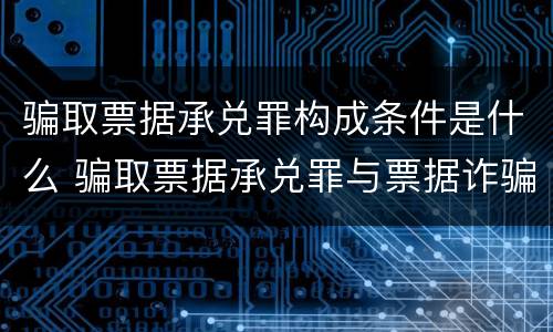 骗取票据承兑罪构成条件是什么 骗取票据承兑罪与票据诈骗罪区别