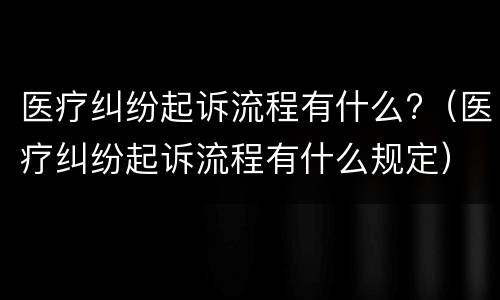 医疗纠纷起诉流程有什么?（医疗纠纷起诉流程有什么规定）