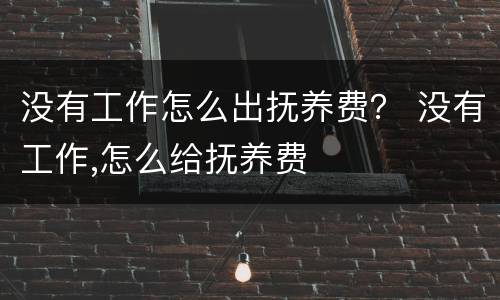 没有工作怎么出抚养费？ 没有工作,怎么给抚养费
