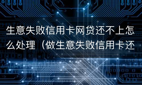 生意失败信用卡网贷还不上怎么处理（做生意失败信用卡还不上怎么办）