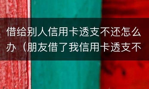 借给别人信用卡透支不还怎么办（朋友借了我信用卡透支不还）