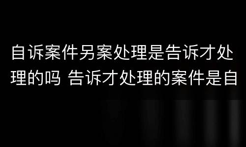 自诉案件另案处理是告诉才处理的吗 告诉才处理的案件是自诉案件还是公诉案件