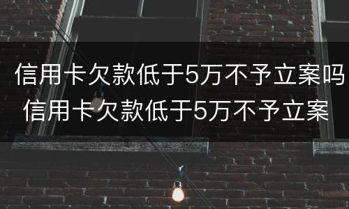 信用卡欠款低于5万不予立案吗 信用卡欠款低于5万不予立案吗为什么