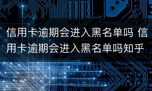 信用卡逾期会进入黑名单吗 信用卡逾期会进入黑名单吗知乎