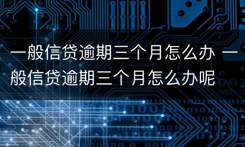 一般信贷逾期三个月怎么办 一般信贷逾期三个月怎么办呢