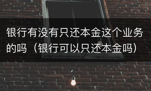 银行有没有只还本金这个业务的吗（银行可以只还本金吗）