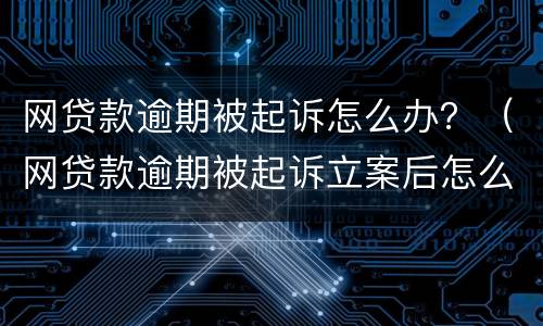 网贷款逾期被起诉怎么办？（网贷款逾期被起诉立案后怎么解决）
