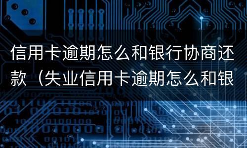 信用卡逾期怎么和银行协商还款（失业信用卡逾期怎么和银行协商还款）