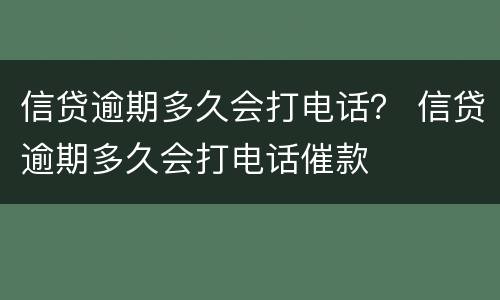 信贷逾期多久会打电话？ 信贷逾期多久会打电话催款
