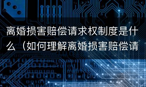 离婚损害赔偿请求权制度是什么（如何理解离婚损害赔偿请求权行使的期限）