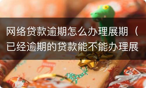 网络贷款逾期怎么办理展期（已经逾期的贷款能不能办理展期）