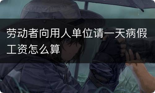 劳动者向用人单位请一天病假工资怎么算