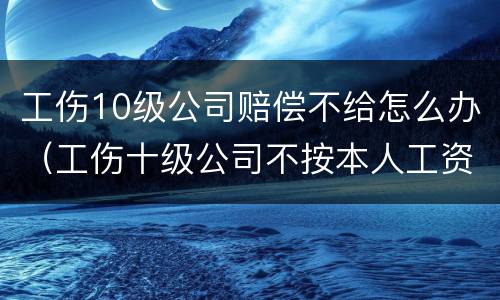 工伤10级公司赔偿不给怎么办（工伤十级公司不按本人工资赔怎么办）