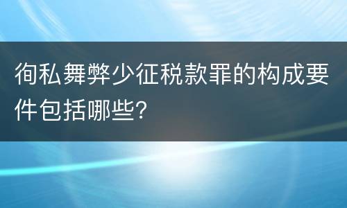 徇私舞弊少征税款罪的构成要件包括哪些？