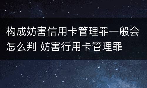 构成妨害信用卡管理罪一般会怎么判 妨害行用卡管理罪