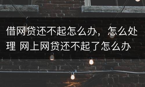 借网贷还不起怎么办，怎么处理 网上网贷还不起了怎么办