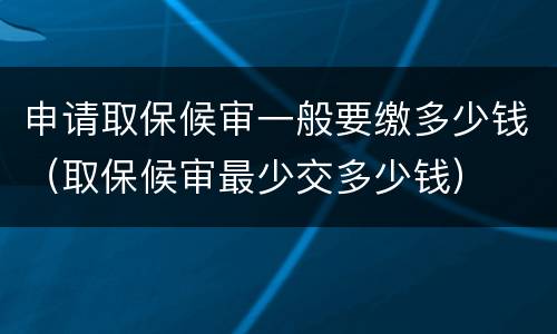 申请取保候审一般要缴多少钱（取保候审最少交多少钱）