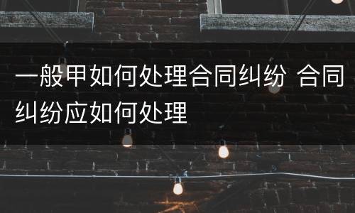 一般甲如何处理合同纠纷 合同纠纷应如何处理